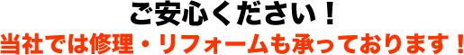 ご安心ください！当社では修理・リフォームも承っております！